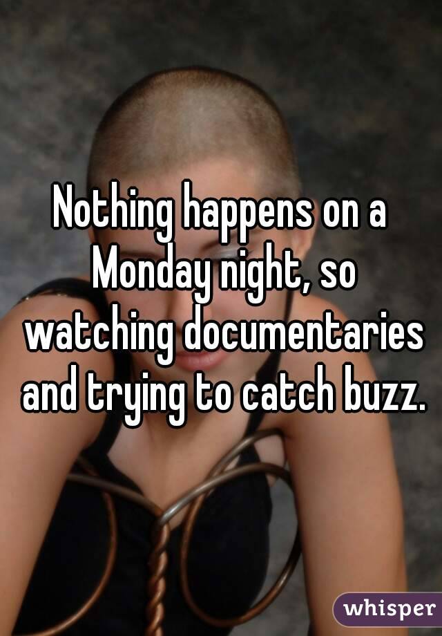 Nothing happens on a Monday night, so watching documentaries and trying to catch buzz.