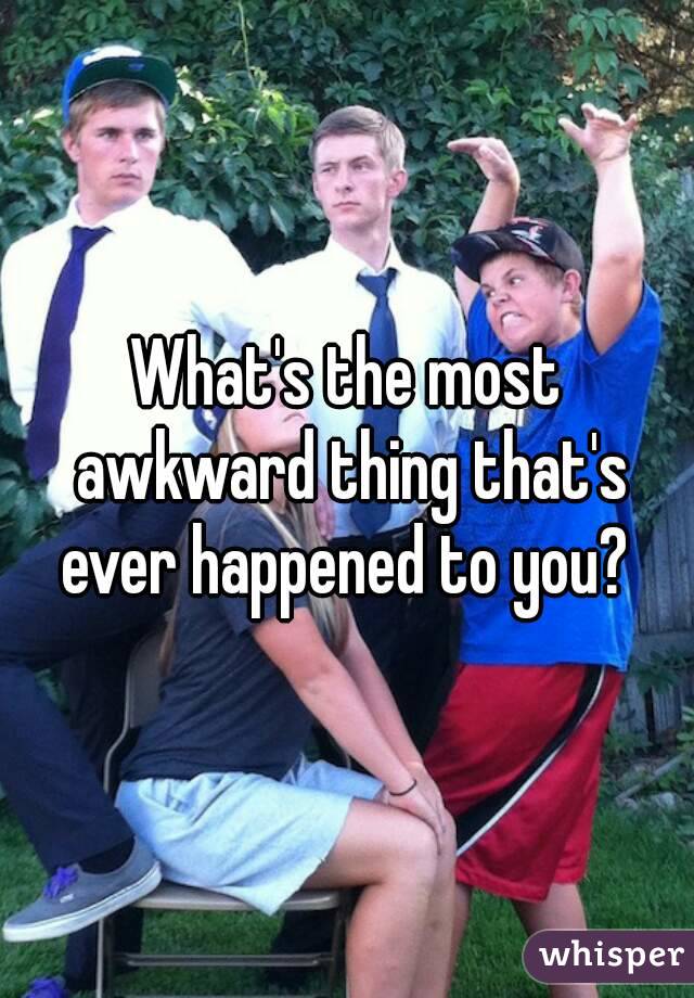 What's the most awkward thing that's ever happened to you? 