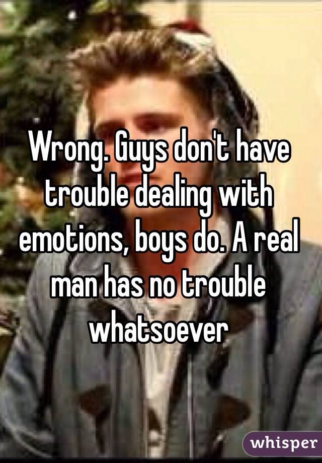 Wrong. Guys don't have trouble dealing with emotions, boys do. A real man has no trouble whatsoever 