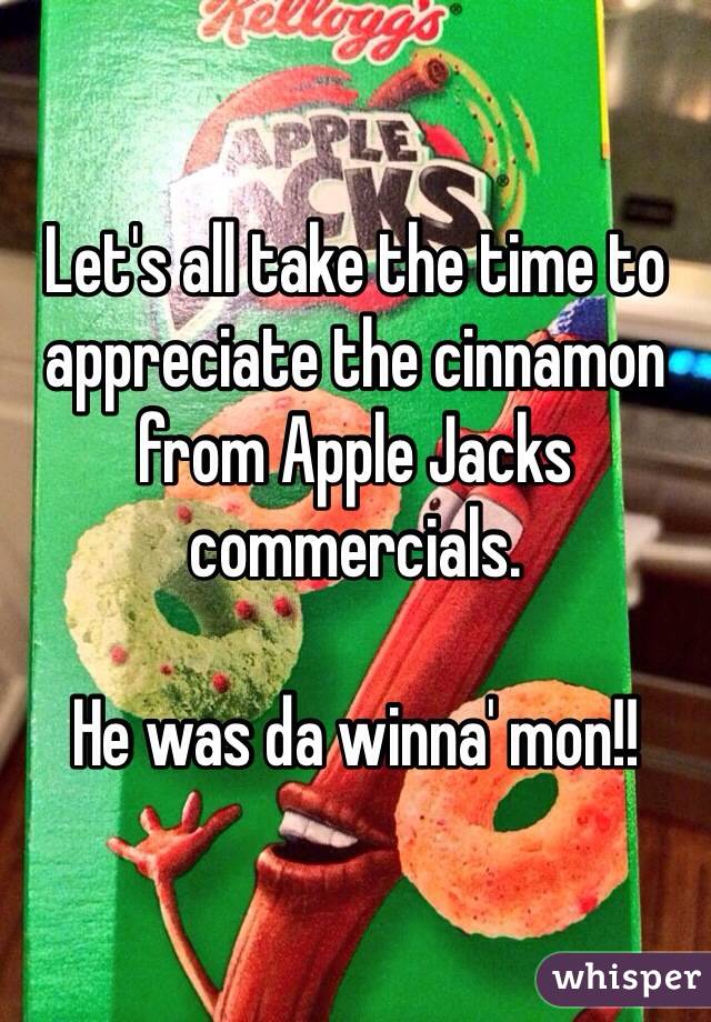 Let's all take the time to appreciate the cinnamon from Apple Jacks commercials. 

He was da winna' mon!! 