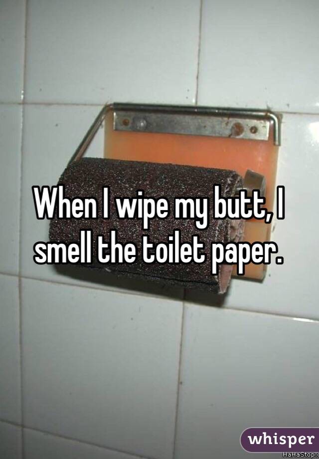 When I wipe my butt, I smell the toilet paper. 