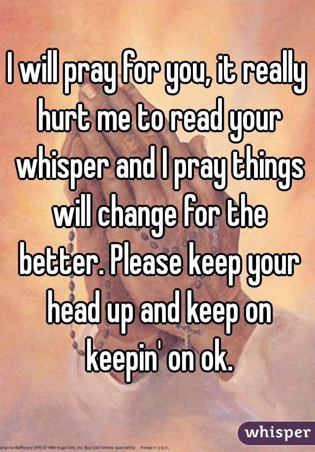 I will pray for you, it really hurt me to read your whisper and I pray things will change for the better. Please keep your head up and keep on keepin' on ok.