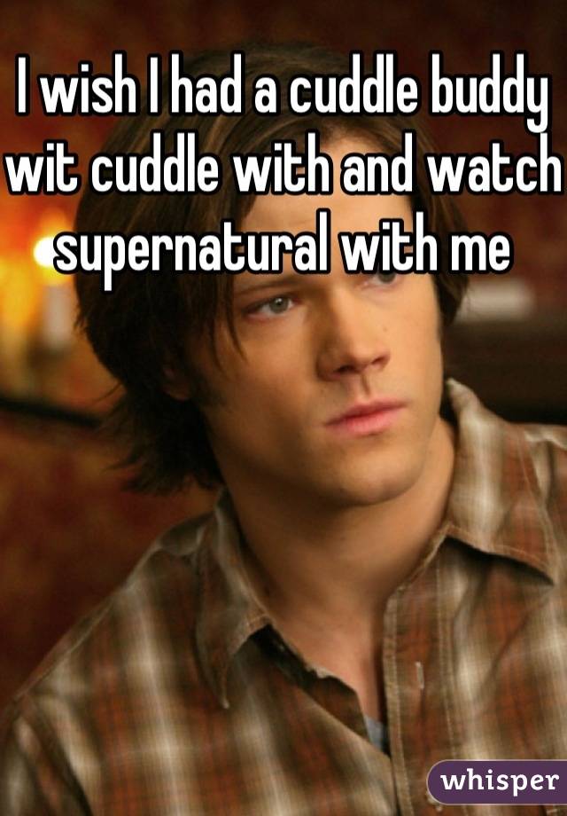 I wish I had a cuddle buddy wit cuddle with and watch supernatural with me 