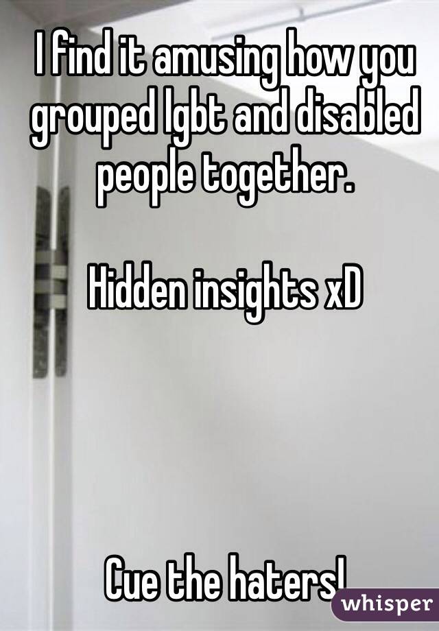 I find it amusing how you grouped lgbt and disabled people together. 

Hidden insights xD




Cue the haters! 