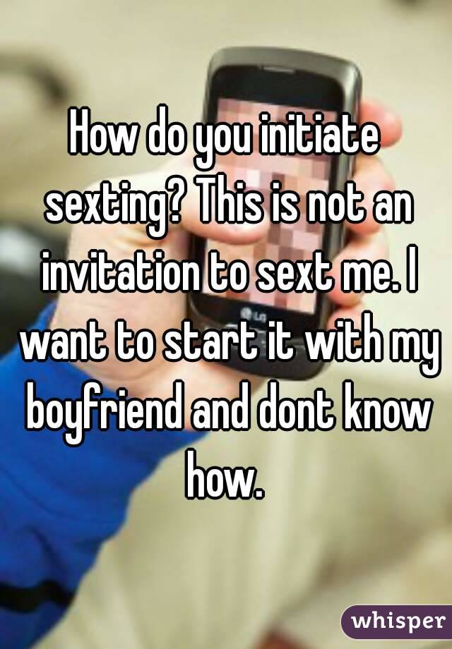 How do you initiate sexting? This is not an invitation to sext me. I want to start it with my boyfriend and dont know how. 