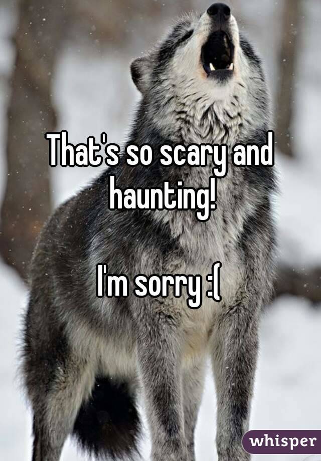 That's so scary and haunting!

I'm sorry :(