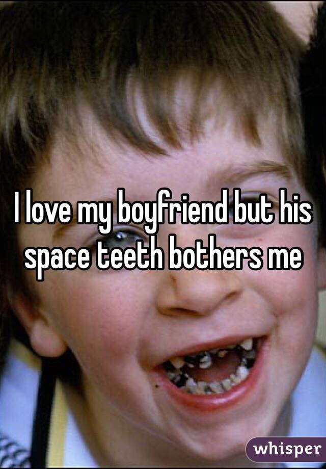 I love my boyfriend but his space teeth bothers me