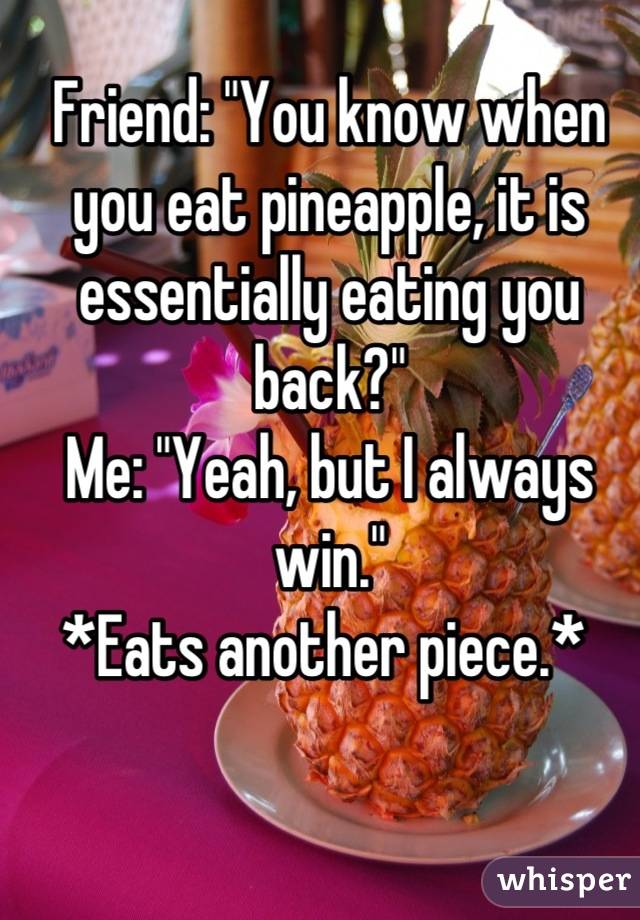 Friend: "You know when you eat pineapple, it is essentially eating you back?"
Me: "Yeah, but I always win." 
*Eats another piece.* 