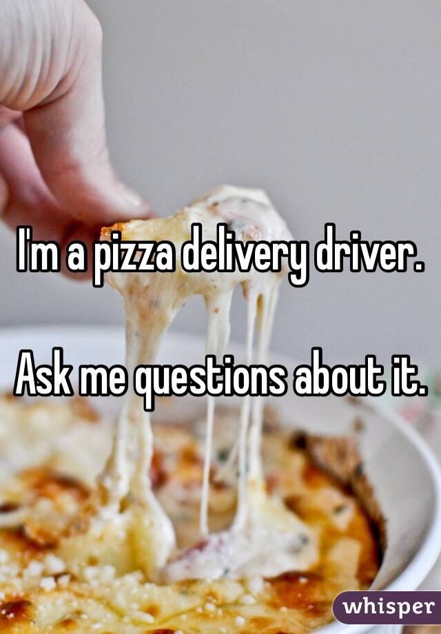 I'm a pizza delivery driver. 

Ask me questions about it.