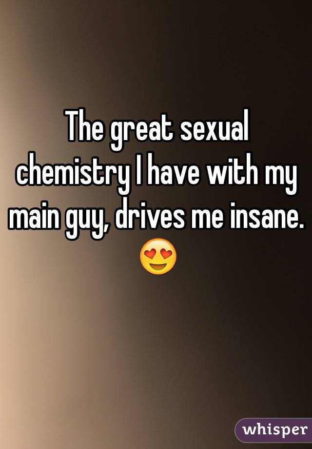 The great sexual chemistry I have with my main guy, drives me insane. 😍