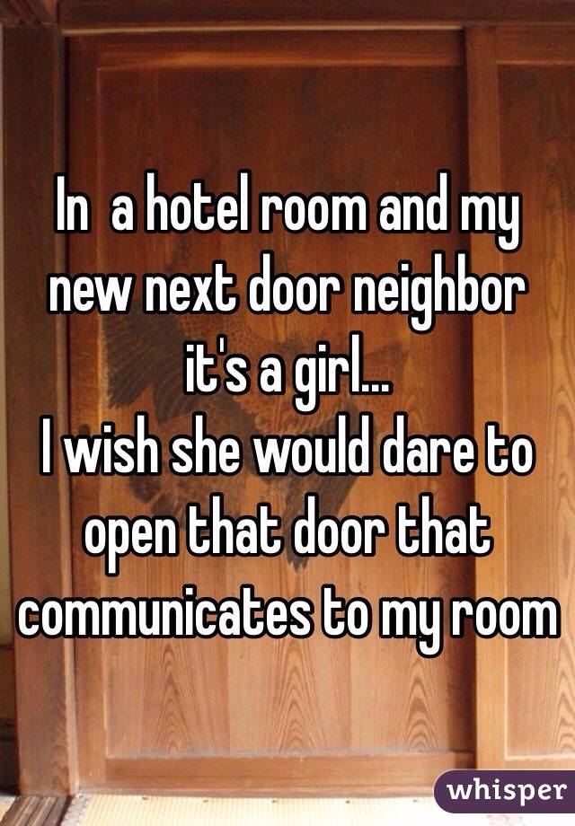 In  a hotel room and my new next door neighbor it's a girl...
I wish she would dare to open that door that communicates to my room