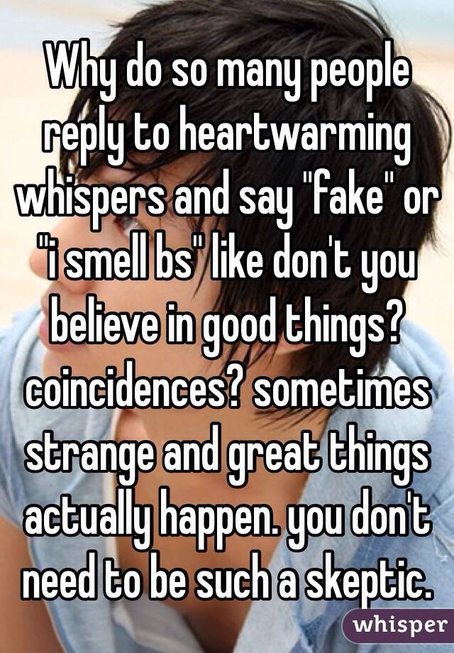 Why do so many people reply to heartwarming whispers and say "fake" or "i smell bs" like don't you believe in good things? coincidences? sometimes strange and great things actually happen. you don't need to be such a skeptic.