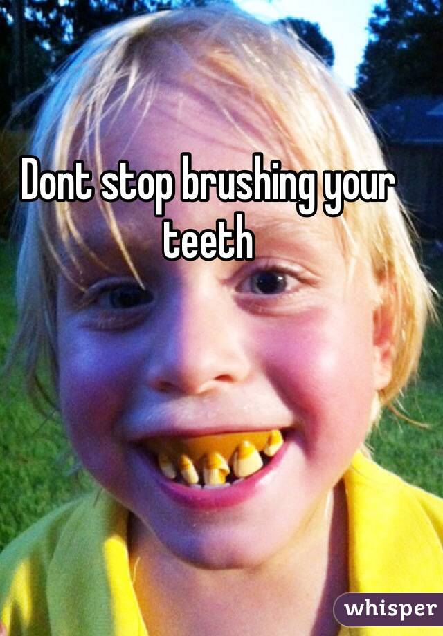 Dont stop brushing your teeth