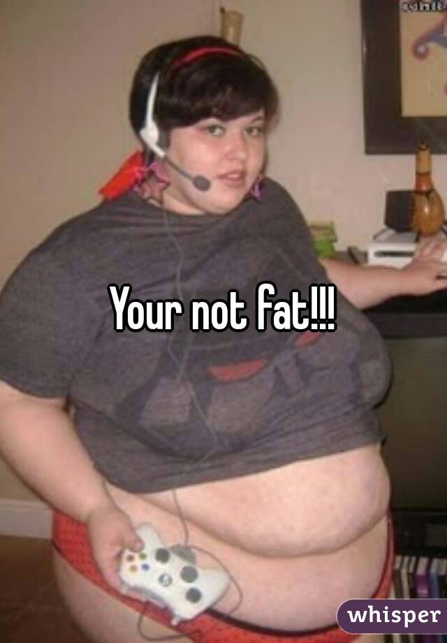 Your not fat!!!