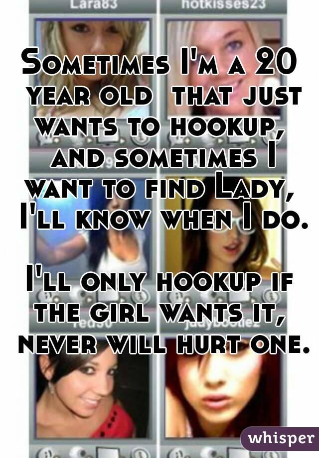 Sometimes I'm a 20 year old  that just wants to hookup,  and sometimes I want to find Lady,  I'll know when I do. 
I'll only hookup if the girl wants it,  never will hurt one. 
