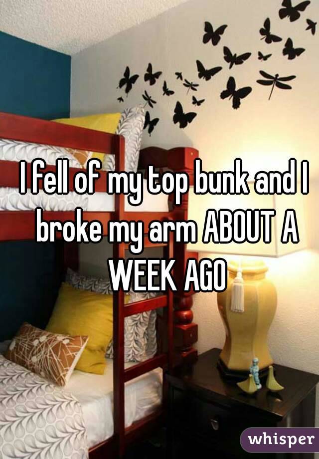 I fell of my top bunk and I broke my arm ABOUT A WEEK AGO