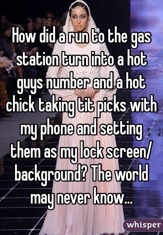 How did a run to the gas station turn into a hot guys number and a hot chick taking tit picks with my phone and setting them as my lock screen/ background? The world may never know... 