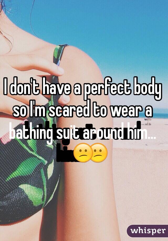 I don't have a perfect body so I'm scared to wear a bathing suit around him...😕