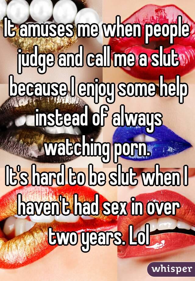 It amuses me when people judge and call me a slut because I enjoy some help instead of always watching porn. 
It's hard to be slut when I haven't had sex in over two years. Lol