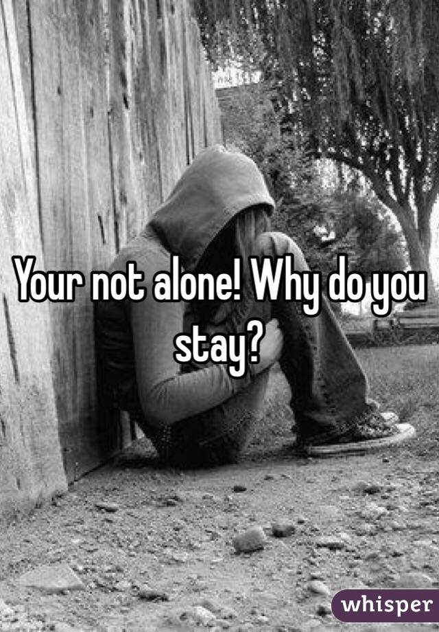 Your not alone! Why do you stay?