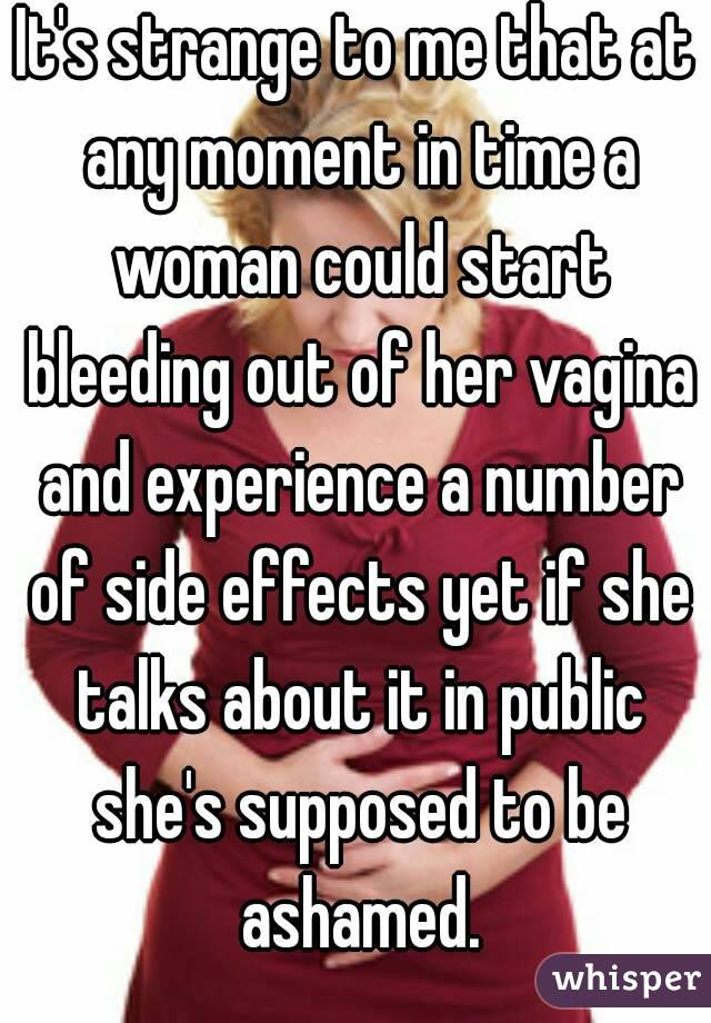 It's strange to me that at any moment in time a woman could start bleeding out of her vagina and experience a number of side effects yet if she talks about it in public she's supposed to be ashamed.