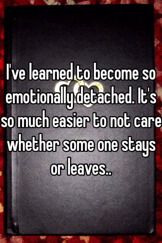 i-ve-learned-to-become-so-emotionally-detached-it-s-so-much-easier-to