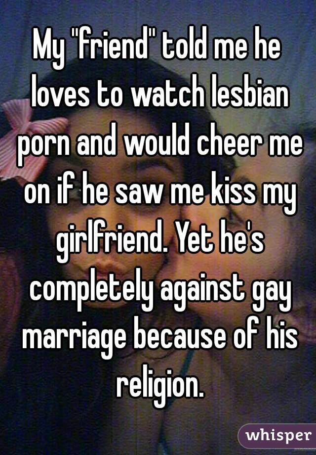 My "friend" told me he loves to watch lesbian porn and would cheer me on if he saw me kiss my girlfriend. Yet he's completely against gay marriage because of his religion.
