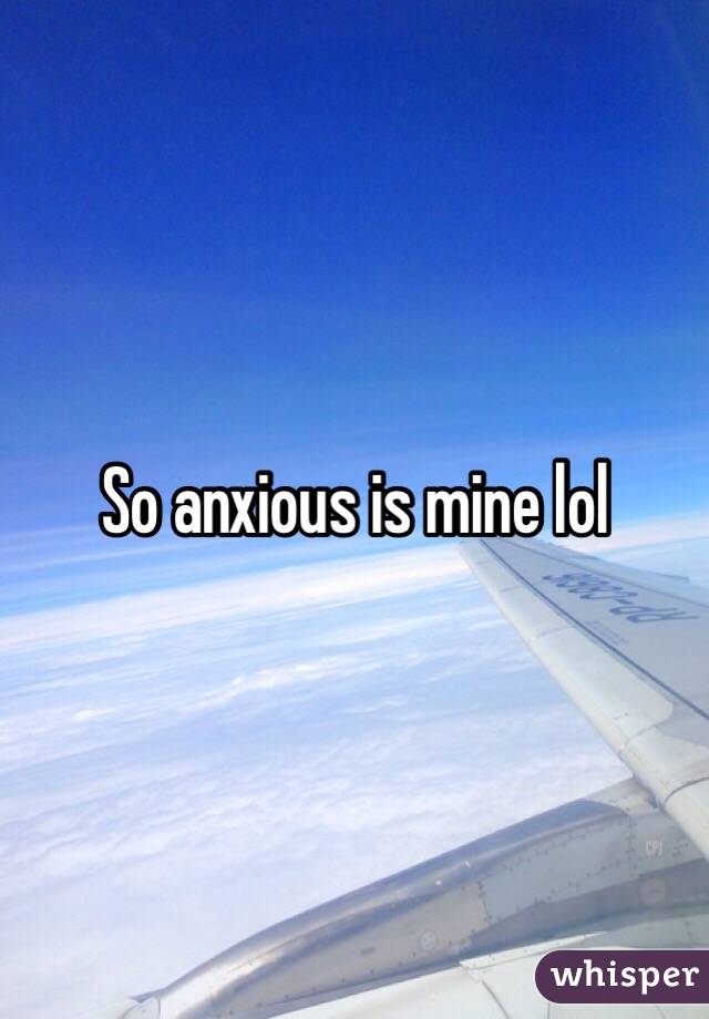 So anxious is mine lol