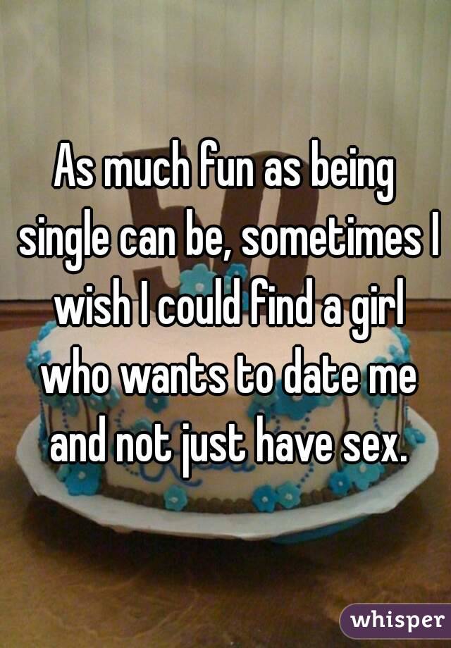 As much fun as being single can be, sometimes I wish I could find a girl who wants to date me and not just have sex.