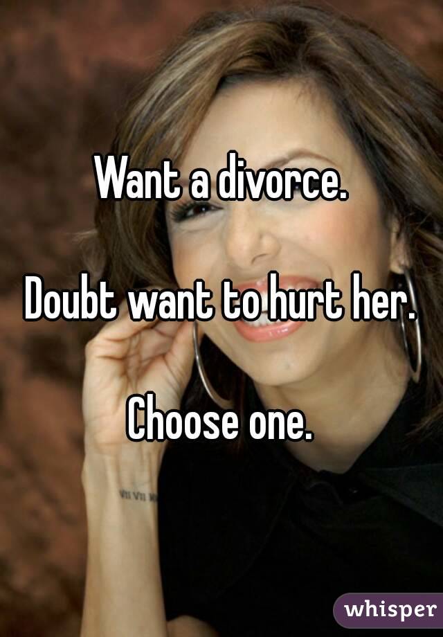 Want a divorce.

Doubt want to hurt her.

Choose one.
