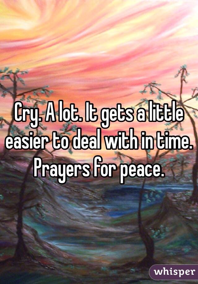 Cry. A lot. It gets a little easier to deal with in time. Prayers for peace.