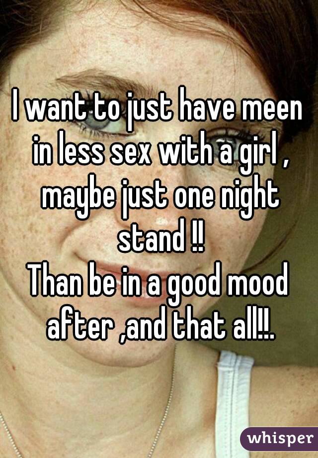 I want to just have meen in less sex with a girl , maybe just one night stand !!
Than be in a good mood after ,and that all!!.