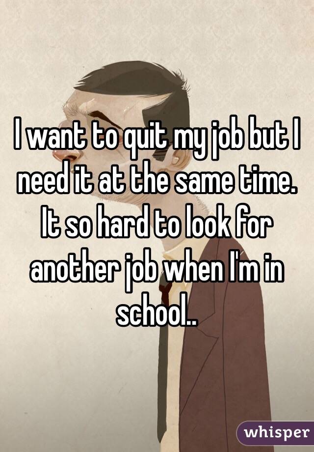 I want to quit my job but I need it at the same time. It so hard to look for another job when I'm in school..