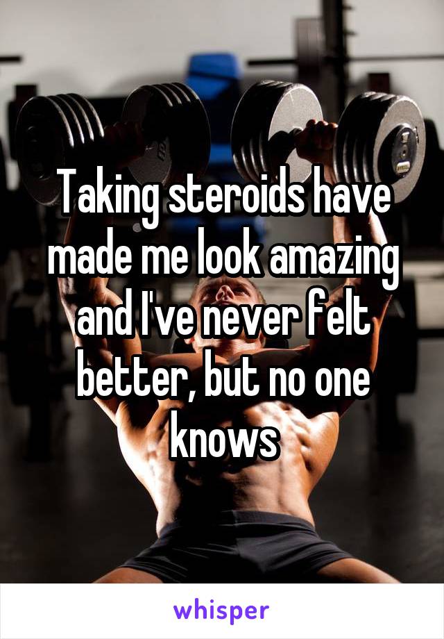 Taking steroids have made me look amazing and I've never felt better, but no one knows