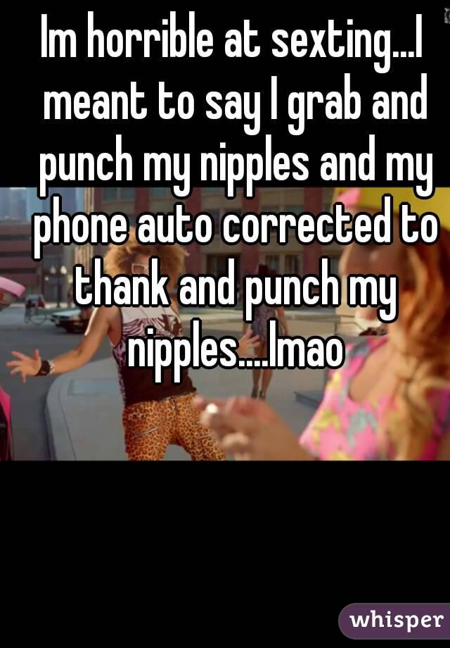 Im horrible at sexting...I meant to say I grab and punch my nipples and my phone auto corrected to thank and punch my nipples....lmao