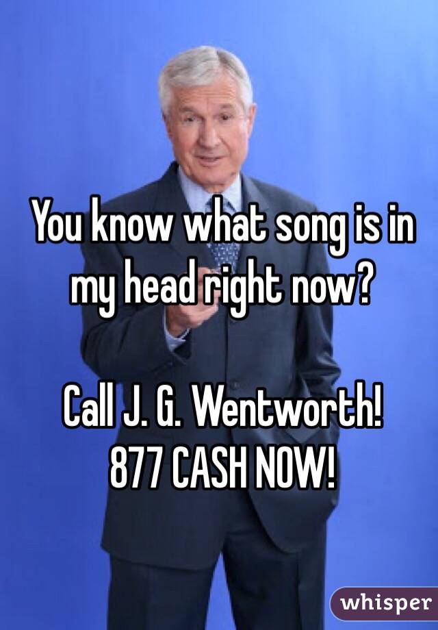 You know what song is in my head right now?

Call J. G. Wentworth!
877 CASH NOW!