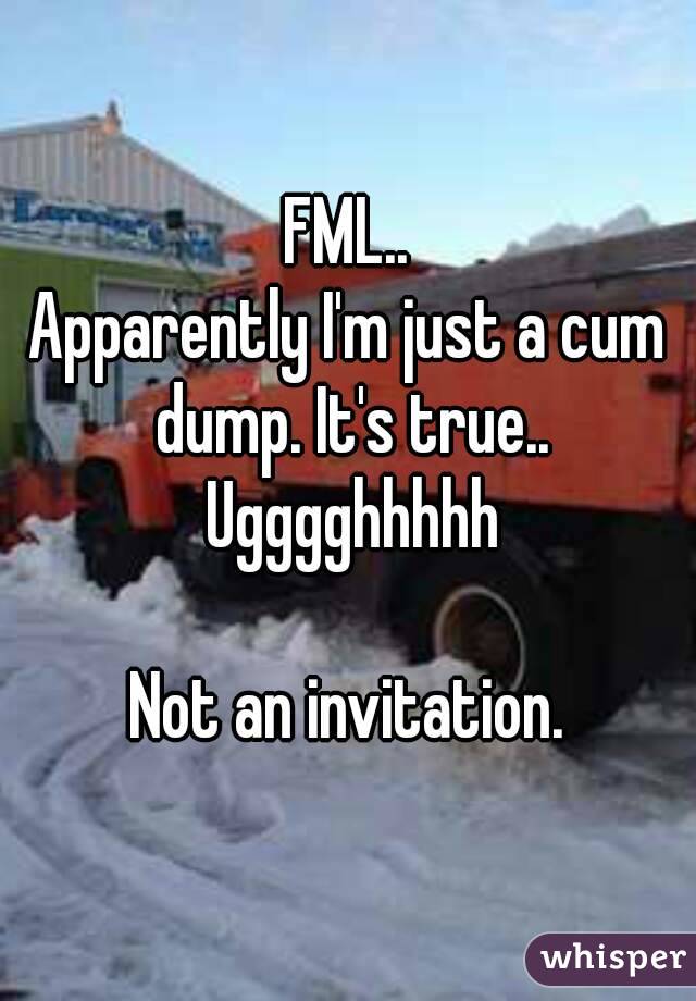 FML..
Apparently I'm just a cum dump. It's true.. Ugggghhhhh

Not an invitation.
