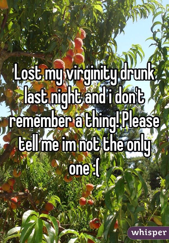 Lost my virginity drunk last night and i don't remember a thing! Please tell me im not the only one :(