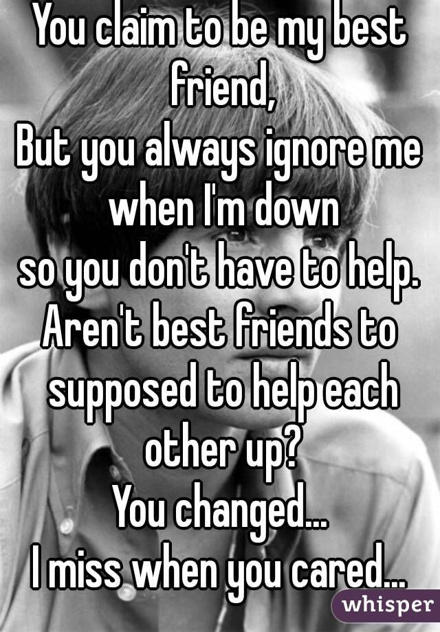 You claim to be my best friend,
But you always ignore me when I'm down
so you don't have to help.
Aren't best friends to supposed to help each other up?
You changed...
I miss when you cared...