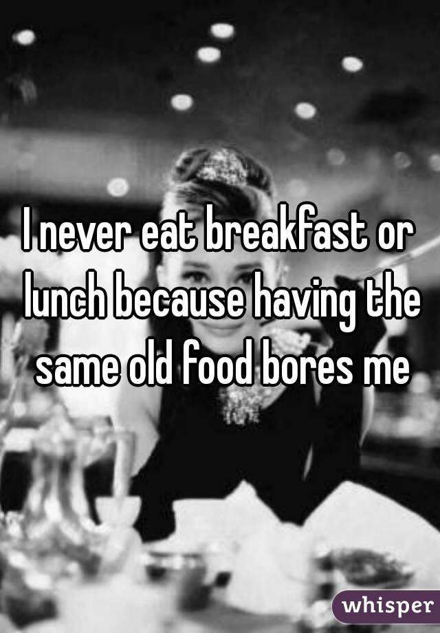 I never eat breakfast or lunch because having the same old food bores me