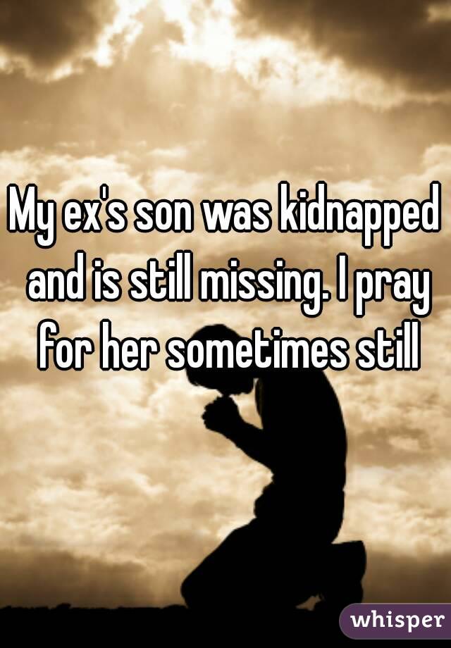 My ex's son was kidnapped and is still missing. I pray for her sometimes still