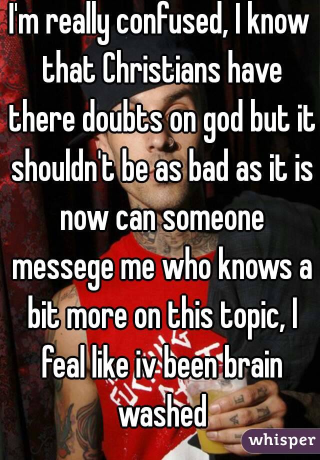 I'm really confused, I know that Christians have there doubts on god but it shouldn't be as bad as it is now can someone messege me who knows a bit more on this topic, I feal like iv been brain washed