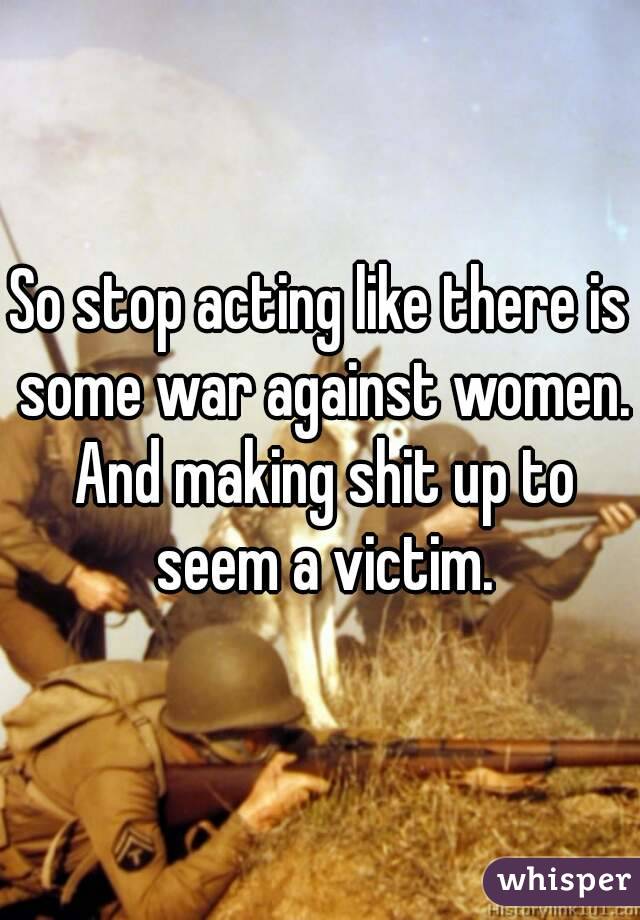 So stop acting like there is some war against women. And making shit up to seem a victim.
