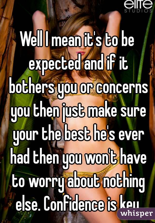 Well I mean it's to be expected and if it bothers you or concerns you then just make sure your the best he's ever had then you won't have to worry about nothing else. Confidence is key.