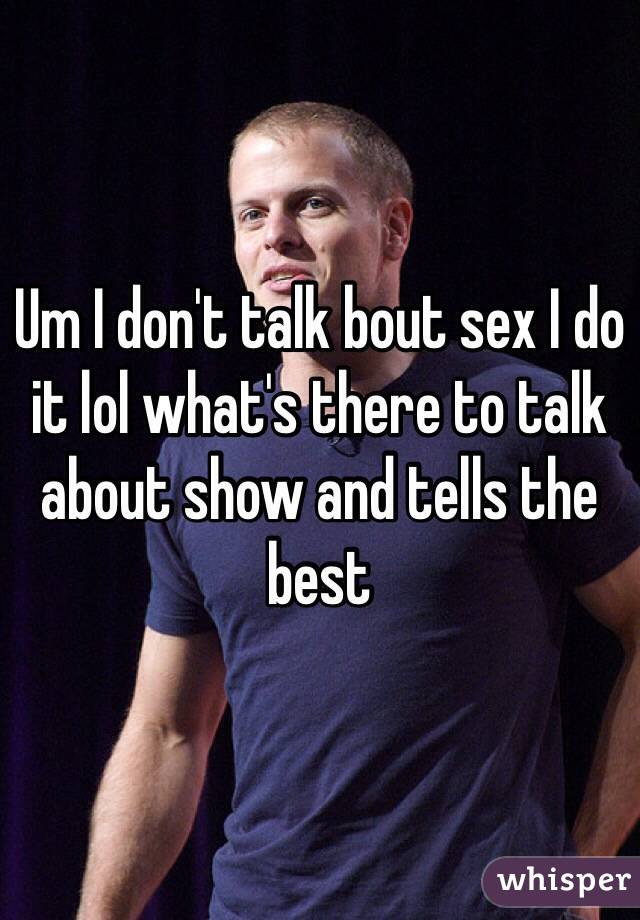 Um I don't talk bout sex I do it lol what's there to talk about show and tells the best