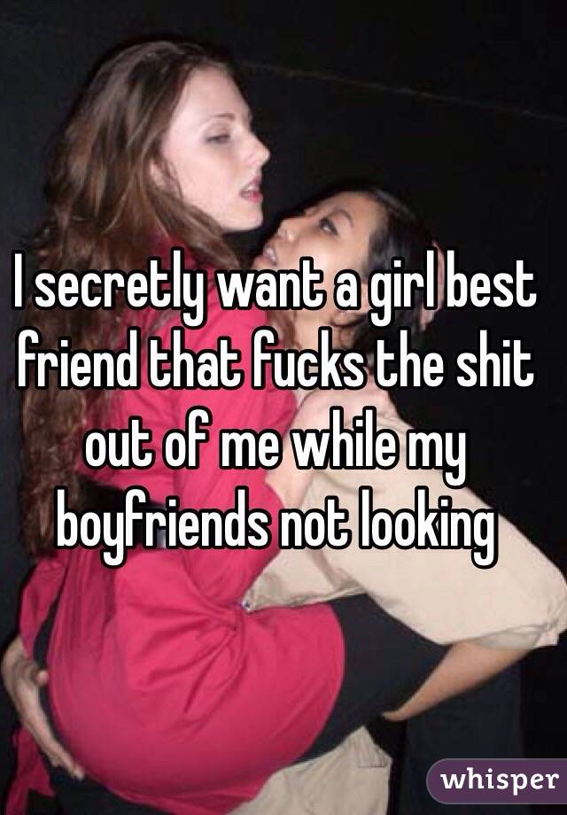 I secretly want a girl best friend that fucks the shit out of me while my boyfriends not looking 