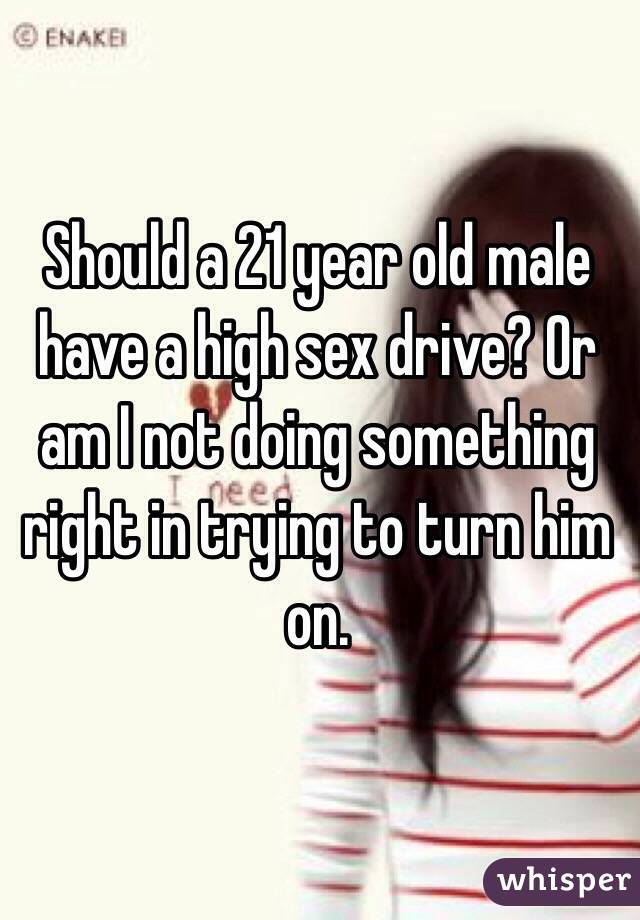 Should a 21 year old male have a high sex drive? Or am I not doing something right in trying to turn him on. 