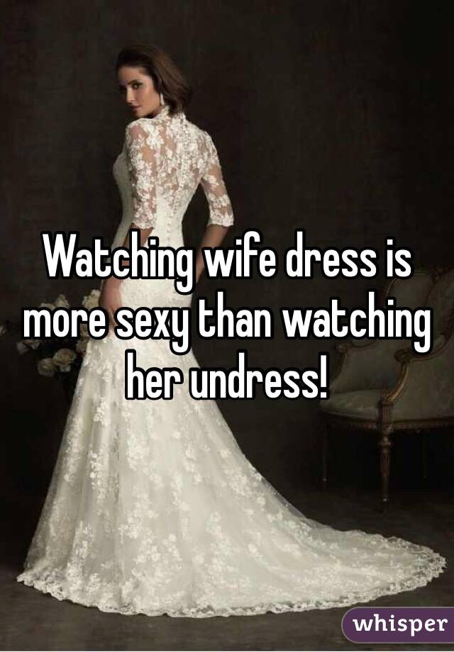 Watching wife dress is more sexy than watching her undress!