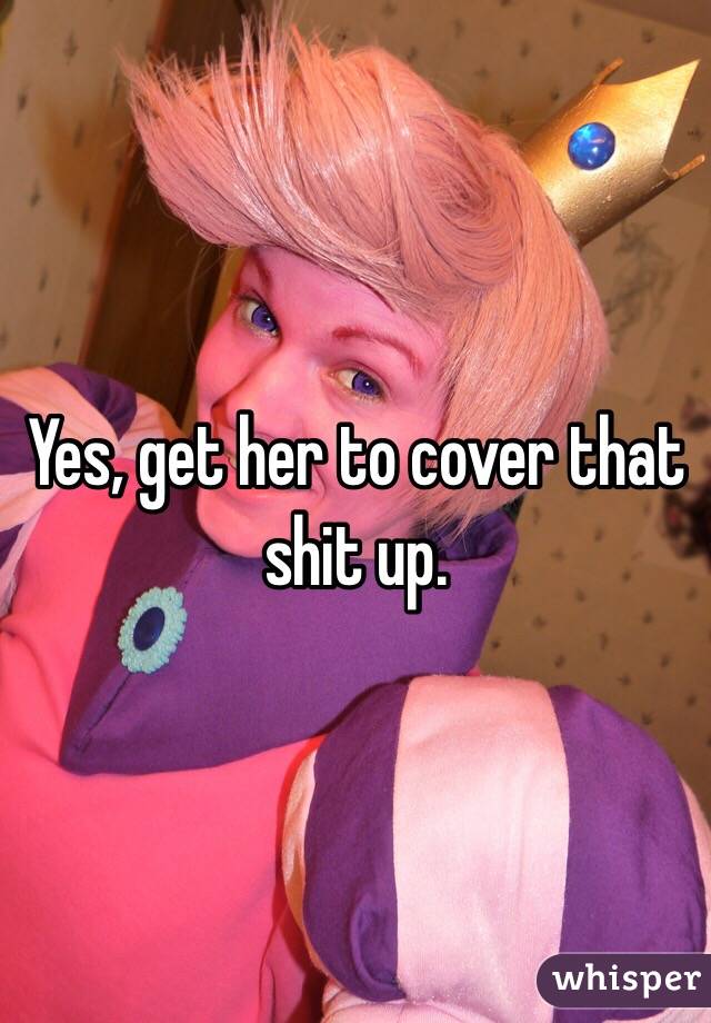 Yes, get her to cover that shit up.