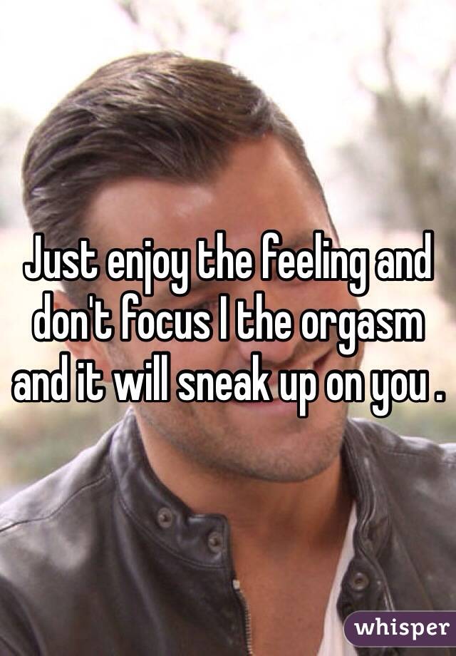 Just enjoy the feeling and don't focus I the orgasm and it will sneak up on you .